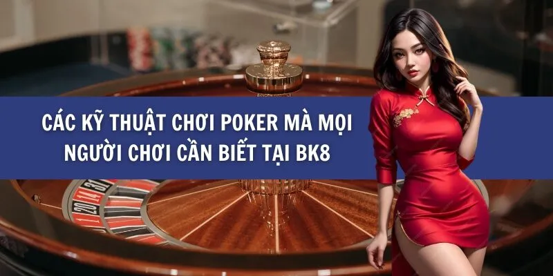 Các Kỹ Thuật Chơi Poker Mà Mọi Người Chơi Cần Biết tại BK8
