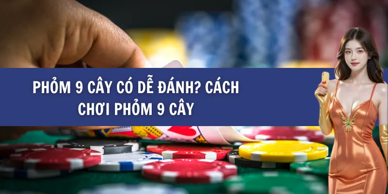 Phỏm 9 cây có dễ đánh? Cách chơi phỏm 9 cây