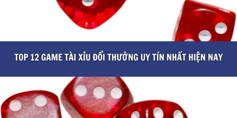 Top 12 Game Tài Xỉu Đổi Thưởng Uy Tín Nhất Hiện Nay